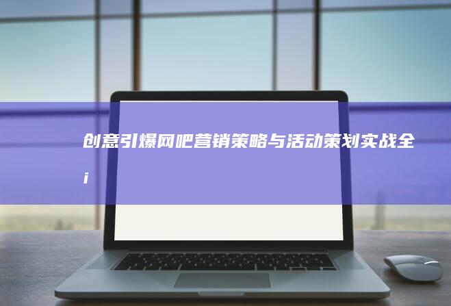 创意引爆！网吧营销策略与活动策划实战全案