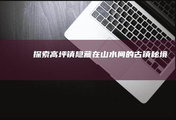 探索高坪镇：隐藏在山水间的古镇秘境