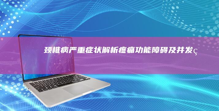 颈椎病严重症状解析：疼痛、功能障碍及并发症